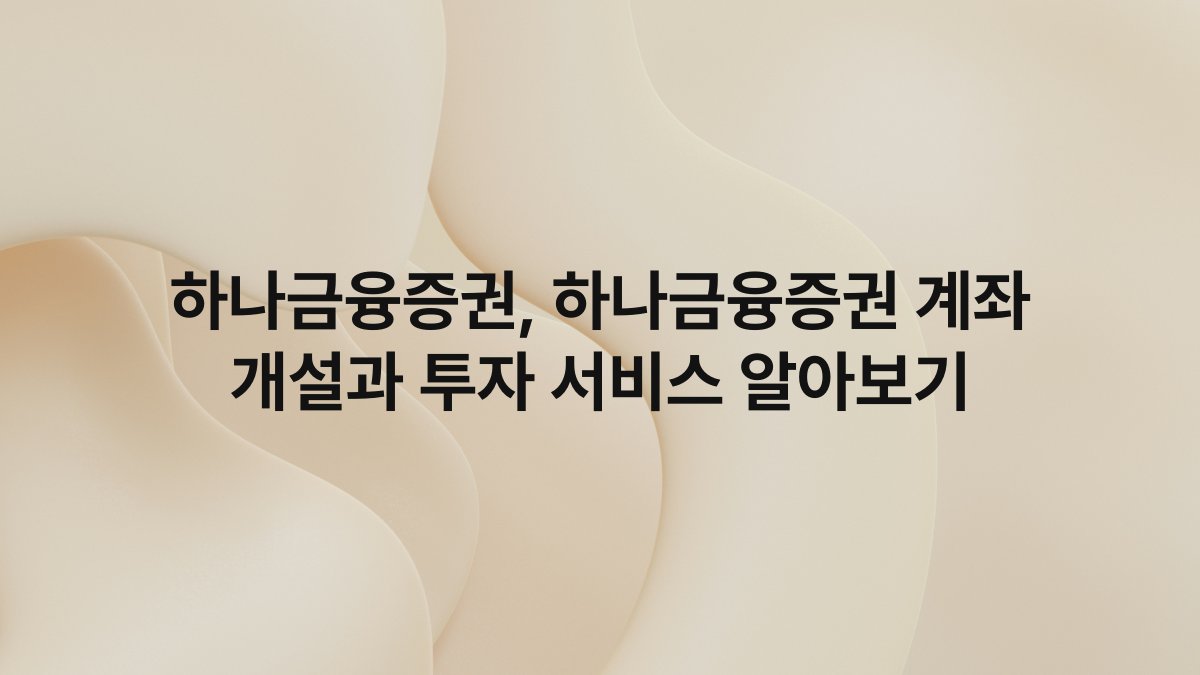 하나금융증권, 하나금융증권 계좌 개설과 투자 서비스 알아보기