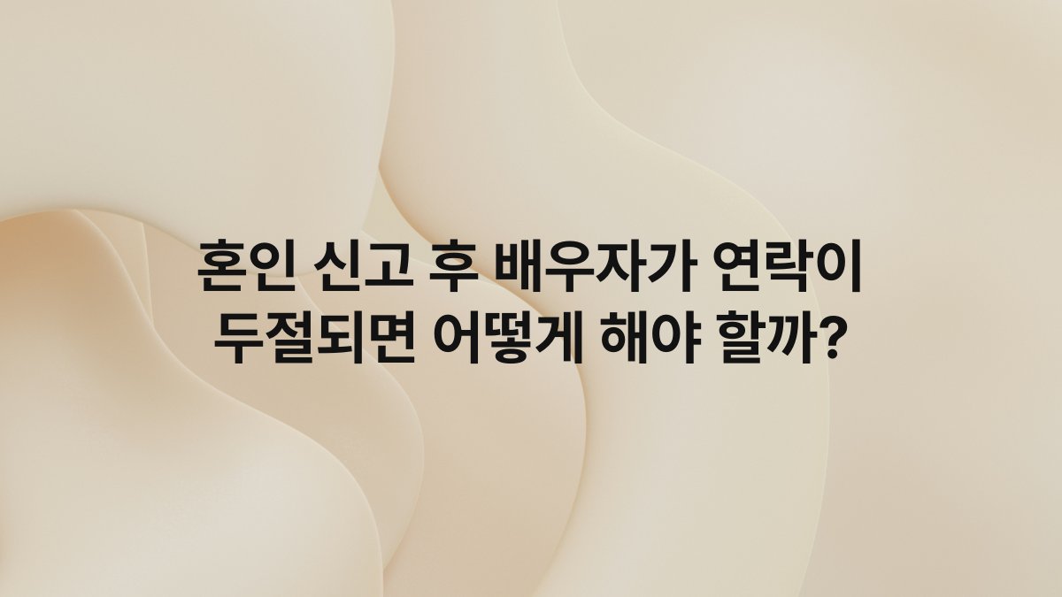 혼인 신고 후 배우자가 연락이 두절되면 어떻게 해야 할까?