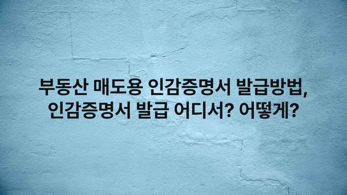 부동산 매도용 인감증명서 발급방법, 인감증명서 발급 어디서? 어떻게?
