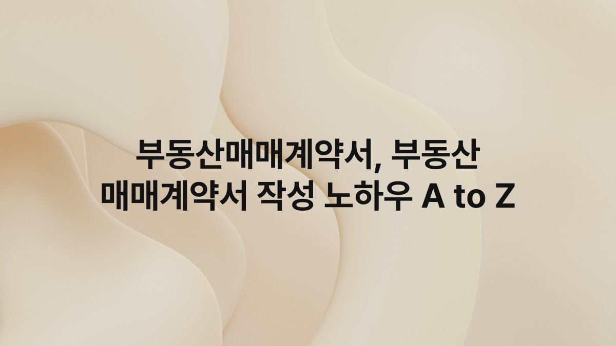 부동산매매계약서, 부동산 매매계약서 작성 노하우 A to Z