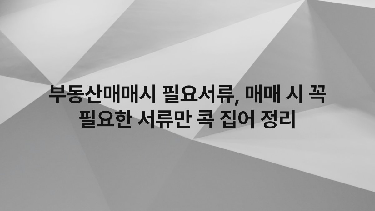 부동산매매시 필요서류, 매매 시 꼭 필요한 서류만 콕 집어 정리
