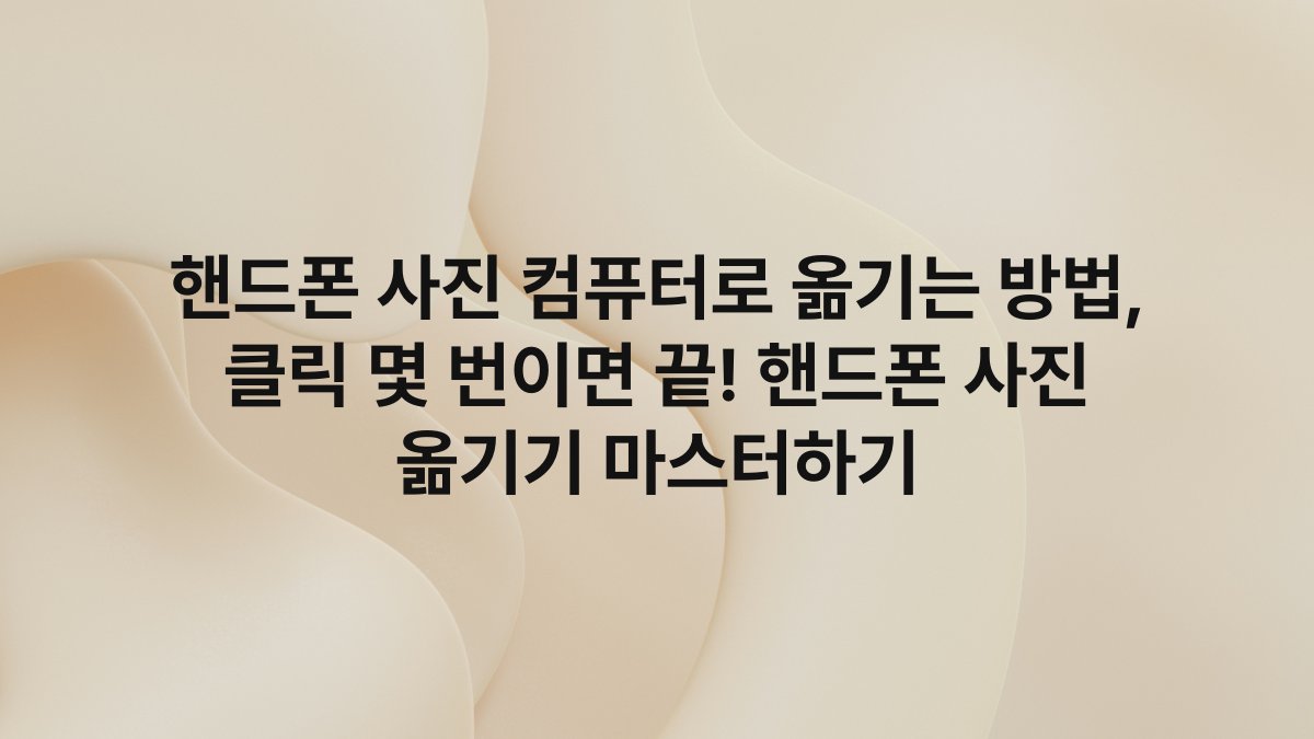 핸드폰 사진 컴퓨터로 옮기는 방법, 클릭 몇 번이면 끝! 핸드폰 사진 옮기기 마스터하기