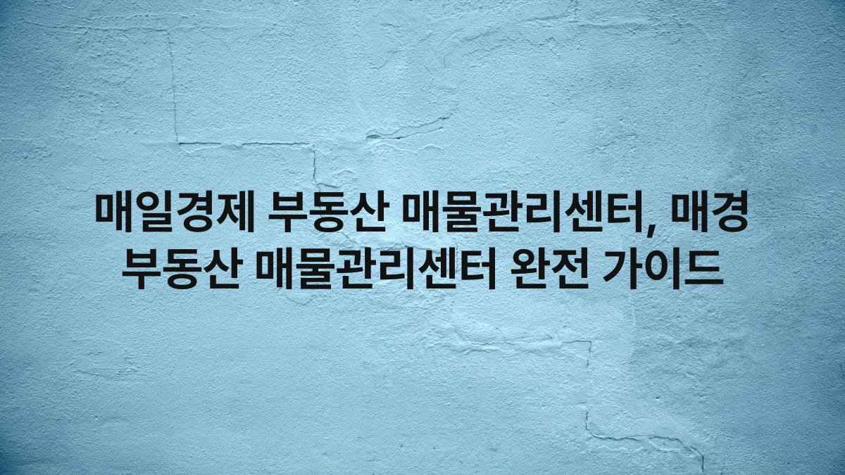 매일경제 부동산 매물관리센터, 매경 부동산 매물관리센터 완전 가이드