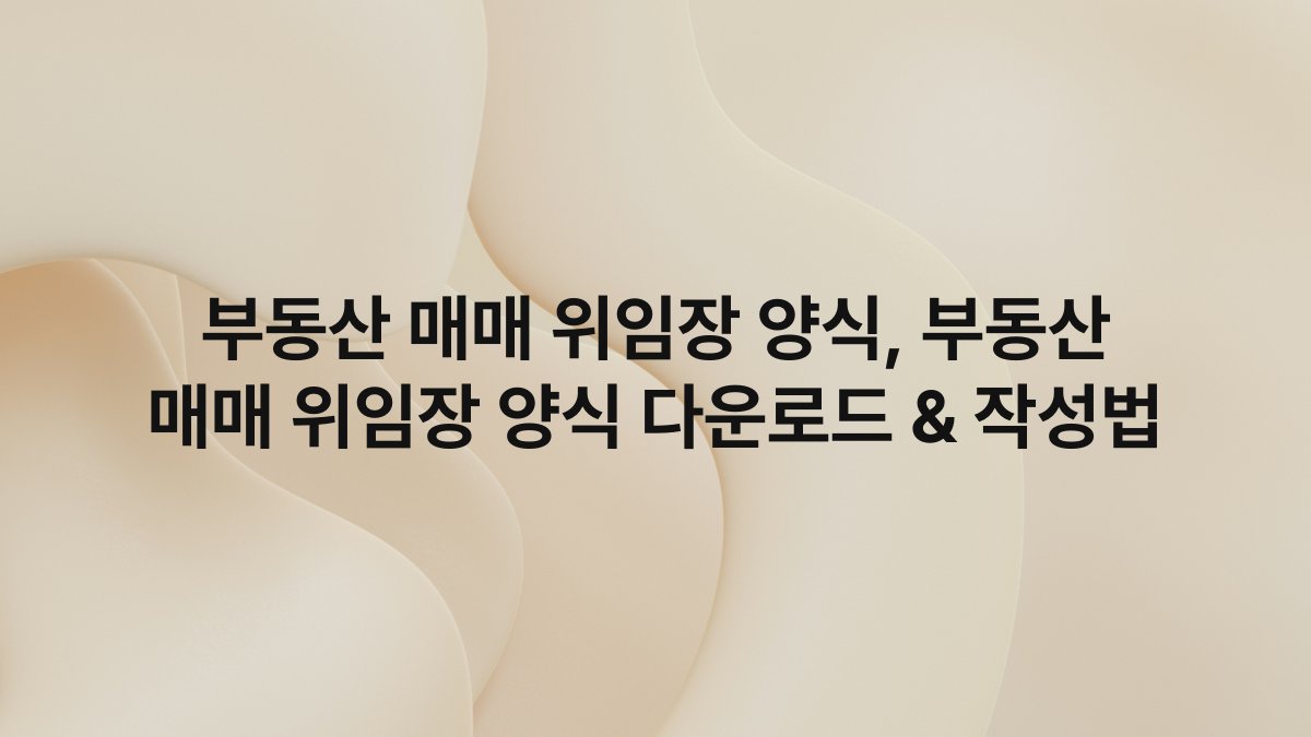 부동산 매매 위임장 양식, 부동산 매매 위임장 양식 다운로드 & 작성법
