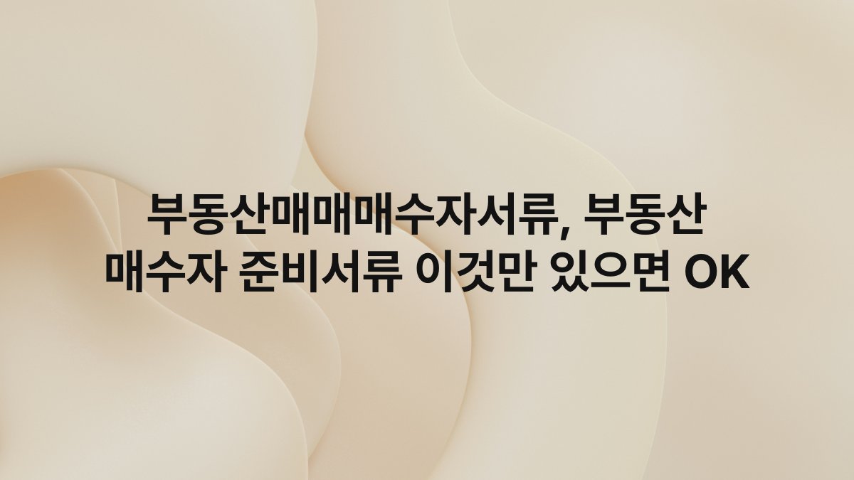 부동산매매매수자서류, 부동산 매수자 준비서류 이것만 있으면 OK