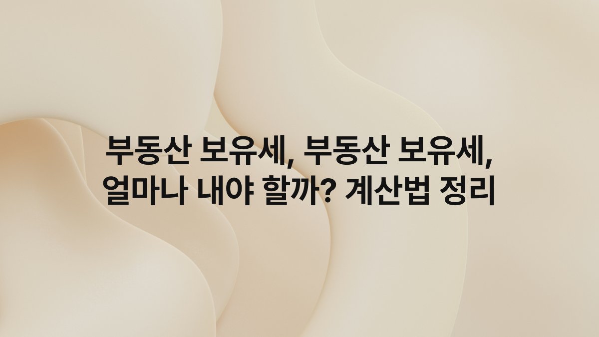 부동산 보유세, 부동산 보유세, 얼마나 내야 할까? 계산법 정리