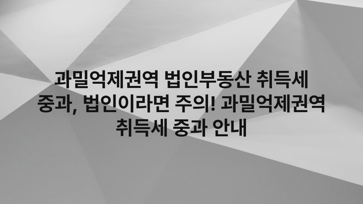 과밀억제권역 법인부동산 취득세 중과, 법인이라면 주의! 과밀억제권역 취득세 중과 안내