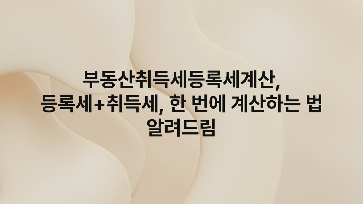 부동산취득세등록세계산, 등록세+취득세, 한 번에 계산하는 법 알려드림