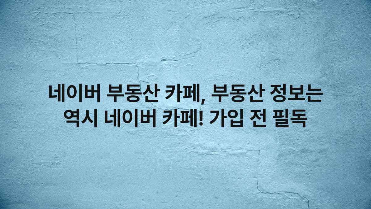 네이버 부동산 카페, 부동산 정보는 역시 네이버 카페! 가입 전 필독