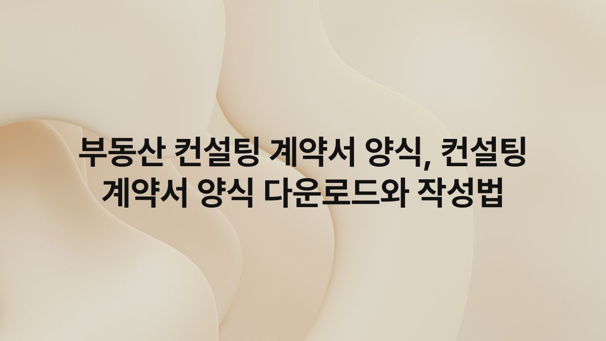 부동산 컨설팅 계약서 양식, 컨설팅 계약서 양식 다운로드와 작성법