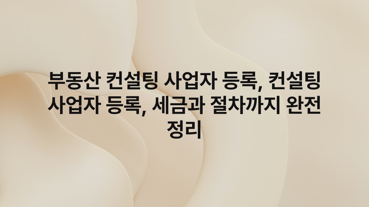 부동산 컨설팅 사업자 등록, 컨설팅 사업자 등록, 세금과 절차까지 완전 정리