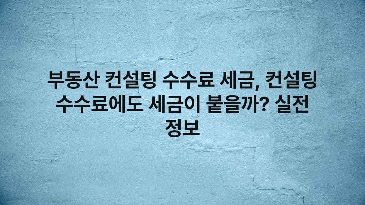 부동산 컨설팅 수수료 세금, 컨설팅 수수료에도 세금이 붙을까? 실전 정보