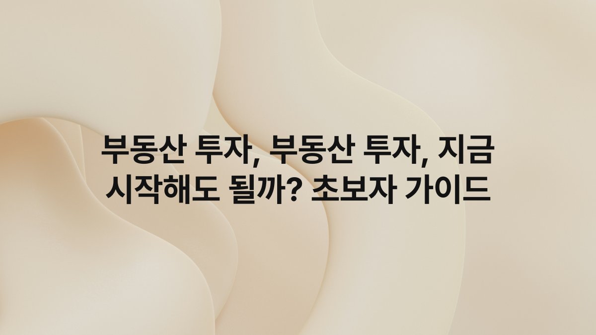 부동산 투자, 부동산 투자, 지금 시작해도 될까? 초보자 가이드
