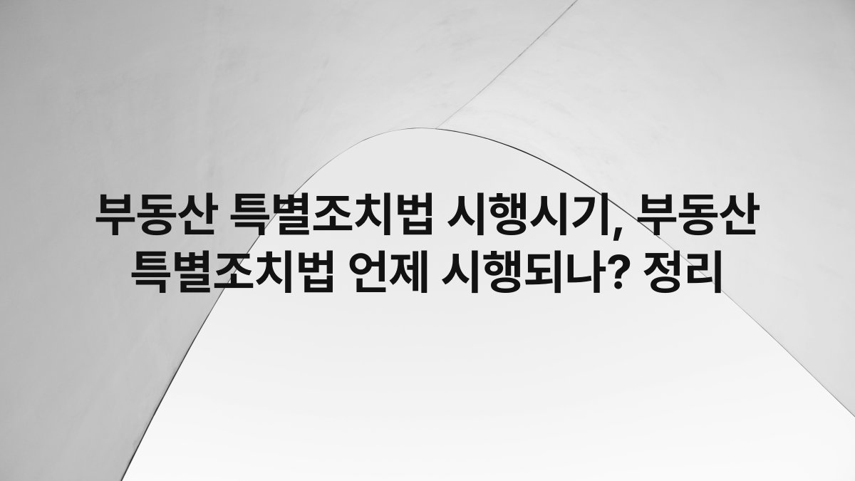 부동산 특별조치법 시행시기, 부동산 특별조치법 언제 시행되나? 정리