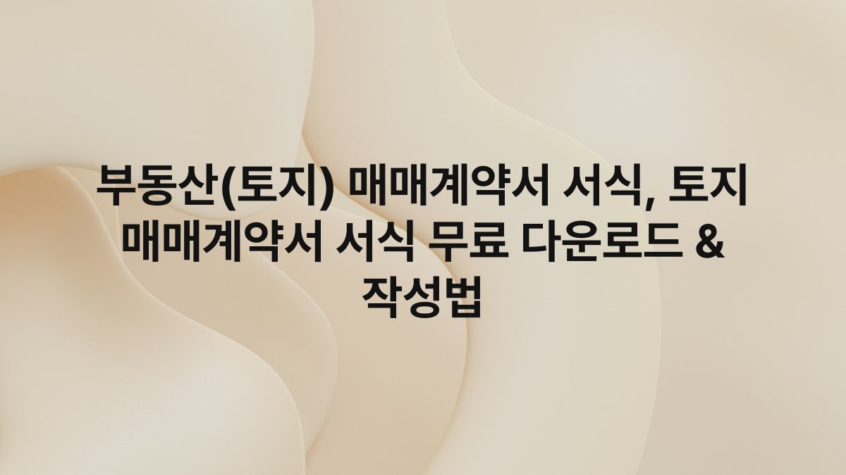 부동산(토지) 매매계약서 서식, 토지 매매계약서 서식 무료 다운로드 & 작성법