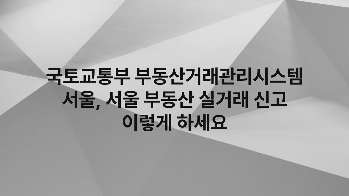 국토교통부 부동산거래관리시스템 서울, 서울 부동산 실거래 신고 이렇게 하세요