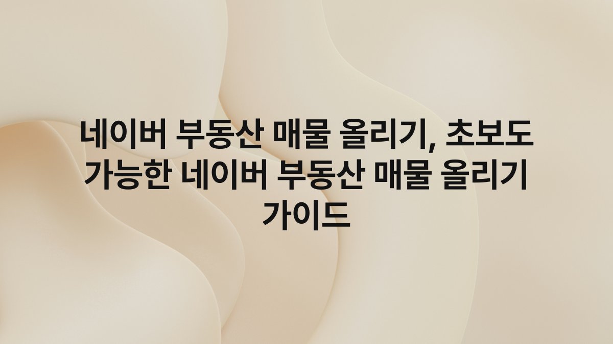 네이버 부동산 매물 올리기, 초보도 가능한 네이버 부동산 매물 올리기 가이드