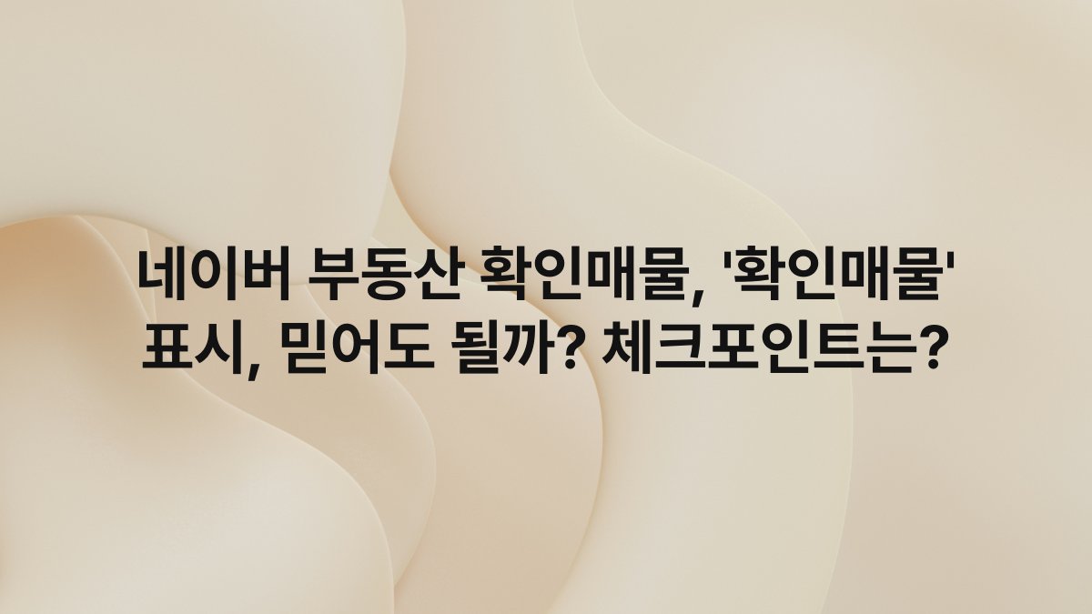 네이버 부동산 확인매물, ‘확인매물’ 표시, 믿어도 될까? 체크포인트는?