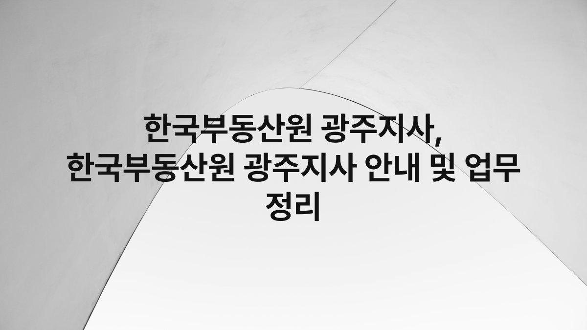 한국부동산원 광주지사, 한국부동산원 광주지사 안내 및 업무 정리