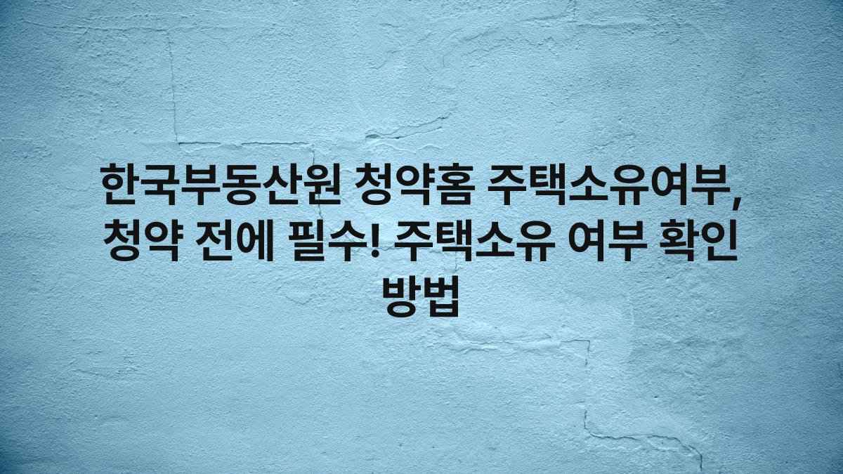 한국부동산원 청약홈 주택소유여부, 청약 전에 필수! 주택소유 여부 확인 방법