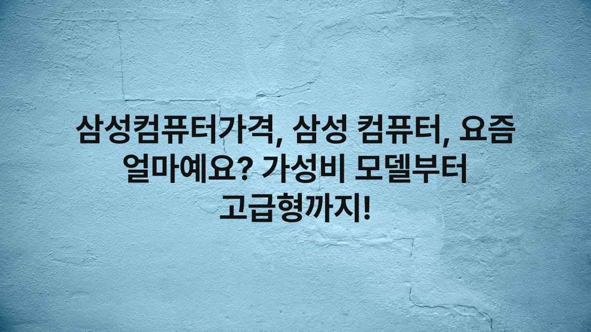 삼성컴퓨터가격, 삼성 컴퓨터, 요즘 얼마예요? 가성비 모델부터 고급형까지!