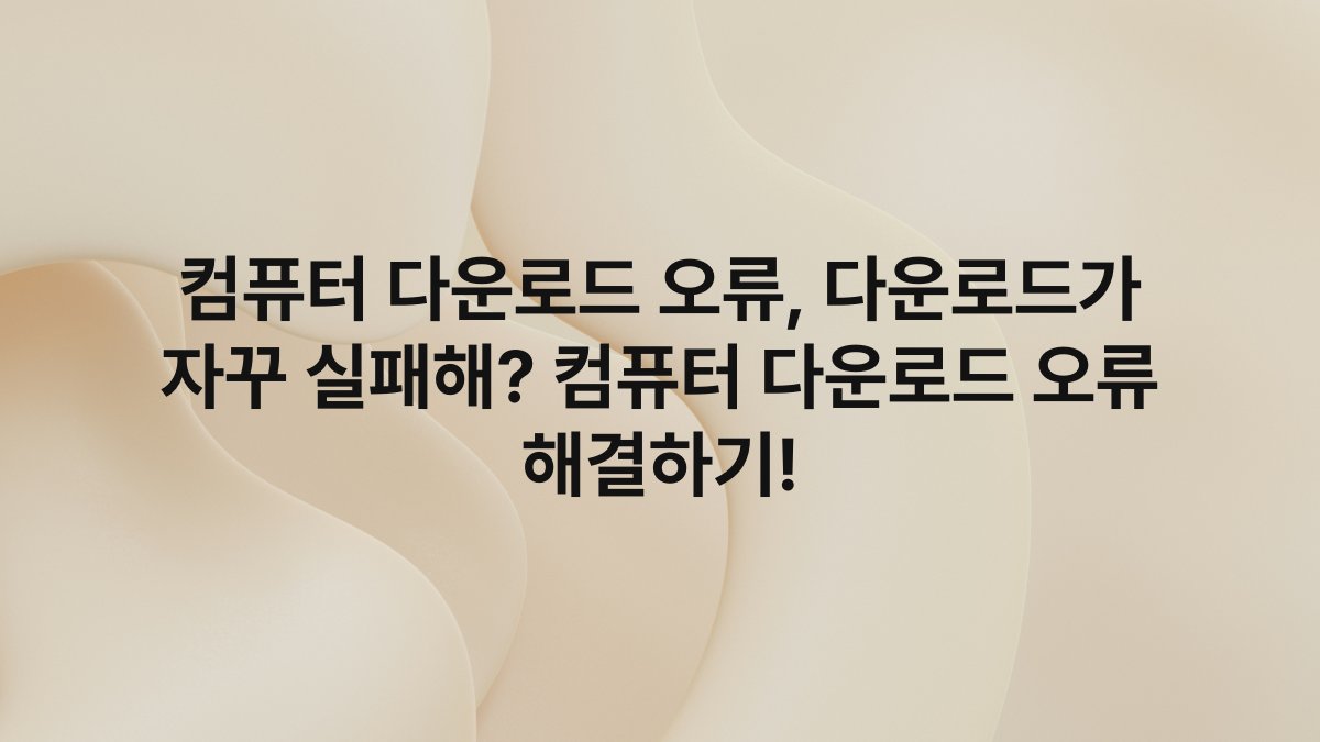 컴퓨터 다운로드 오류, 다운로드가 자꾸 실패해? 컴퓨터 다운로드 오류 해결하기!