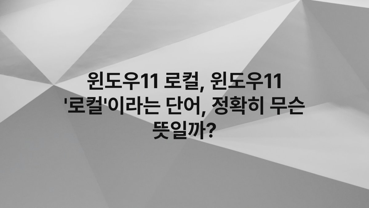 윈도우11 로컬, 윈도우11 ‘로컬’이라는 단어, 정확히 무슨 뜻일까?