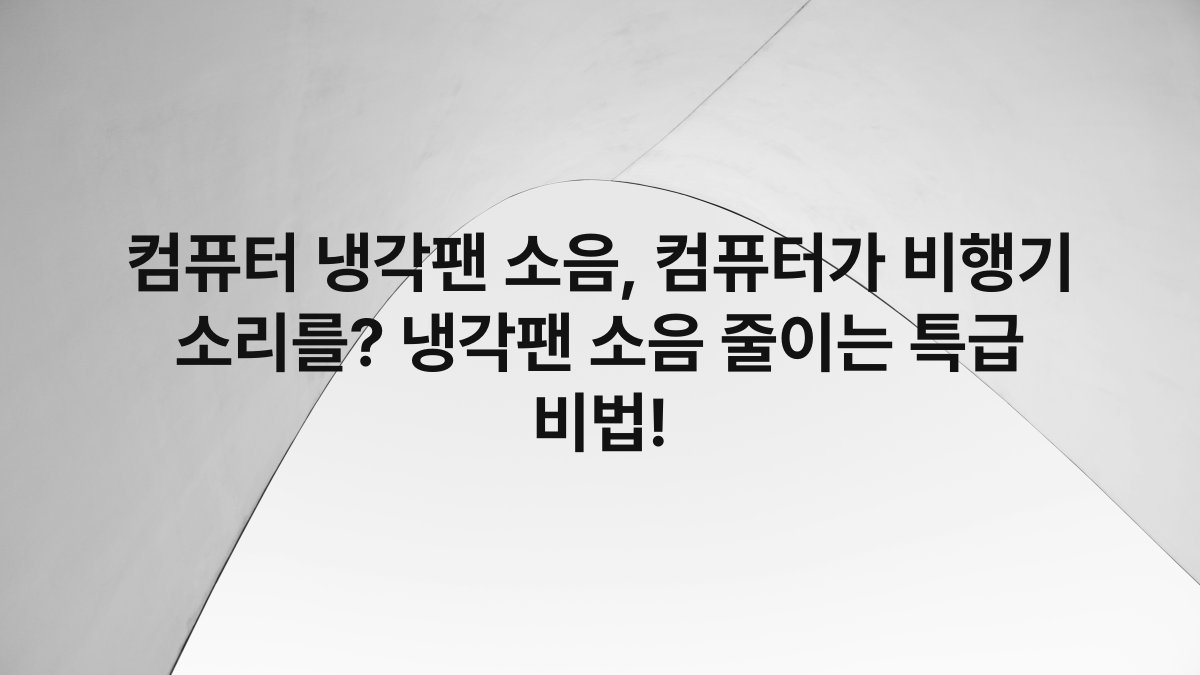 컴퓨터 냉각팬 소음, 컴퓨터가 비행기 소리를? 냉각팬 소음 줄이는 특급 비법!