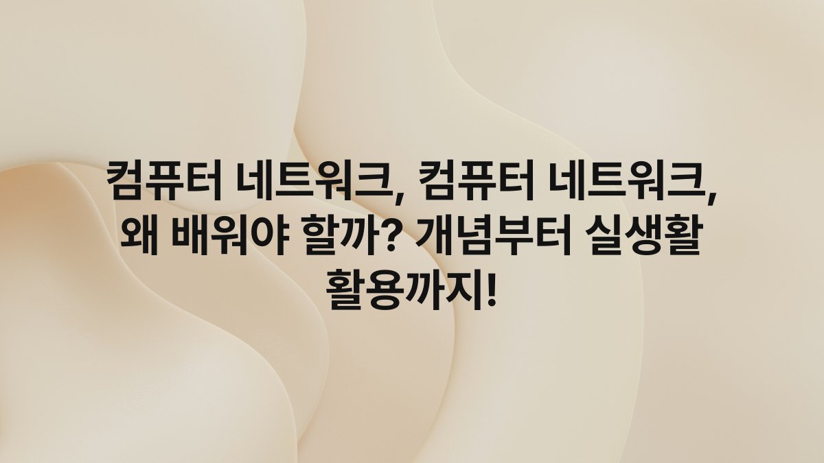 컴퓨터 네트워크, 컴퓨터 네트워크, 왜 배워야 할까? 개념부터 실생활 활용까지!