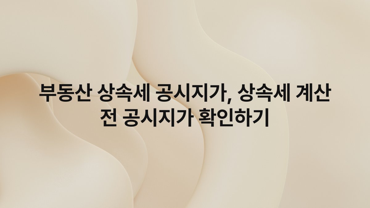 부동산 상속세 공시지가, 상속세 계산 전 공시지가 확인하기