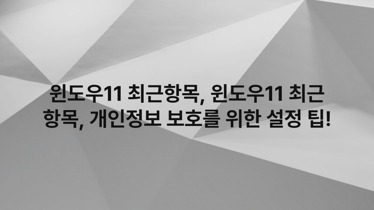 윈도우11 최근항목, 윈도우11 최근 항목, 개인정보 보호를 위한 설정 팁!