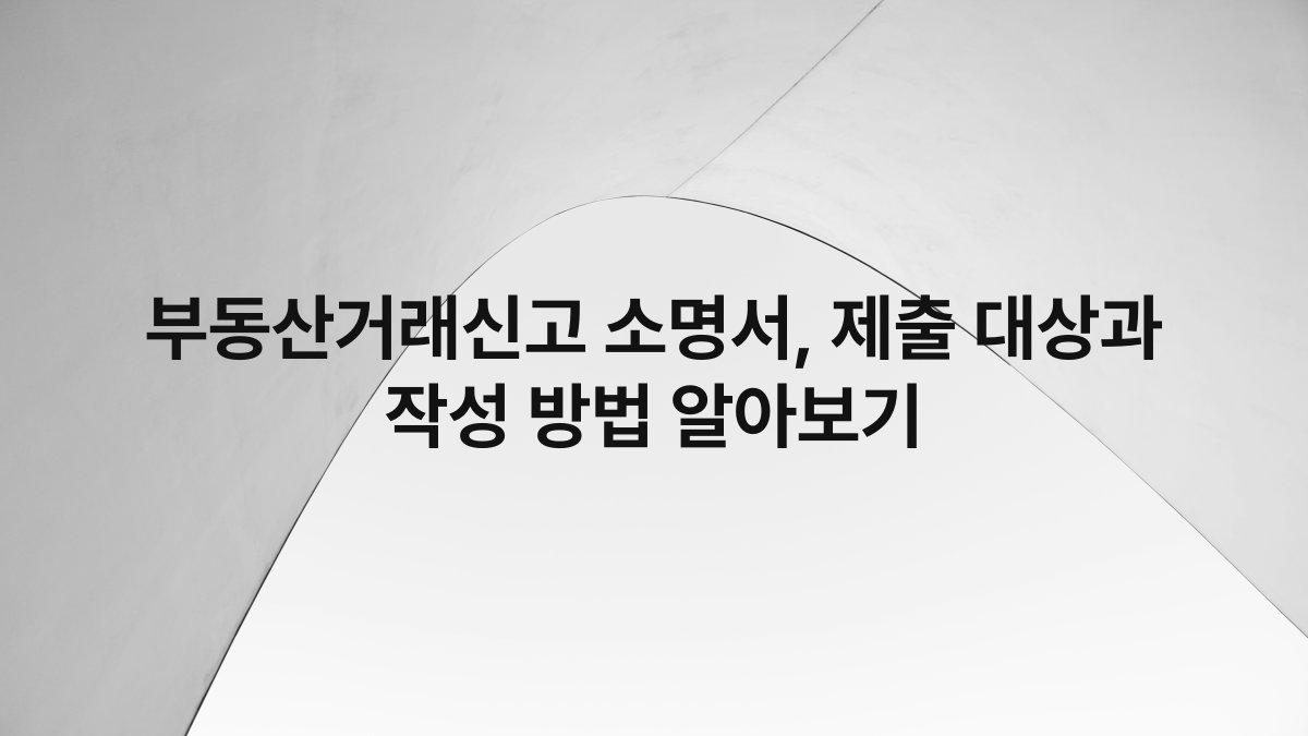 부동산거래신고 소명서, 제출 대상과 작성 방법 알아보기