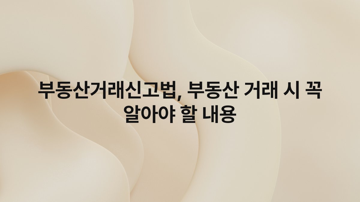 부동산거래신고법, 부동산 거래 시 꼭 알아야 할 내용