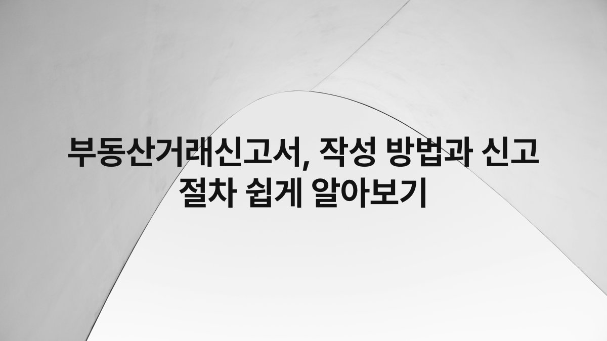 부동산거래신고서, 작성 방법과 신고 절차 쉽게 알아보기