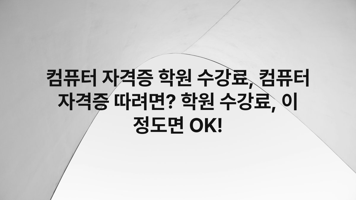 컴퓨터 자격증 학원 수강료, 컴퓨터 자격증 따려면? 학원 수강료, 이 정도면 OK!